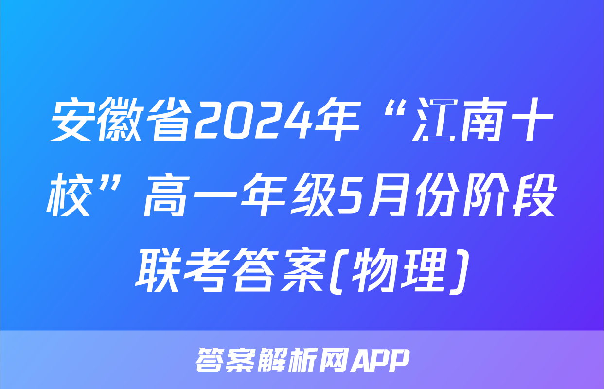 安徽省2024年“江南十校”高一年级5月份阶段联考答案(物理)