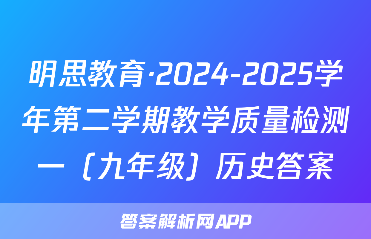 明思教育·2024-2025学年第二学期教学质量检测一（九年级）历史答案