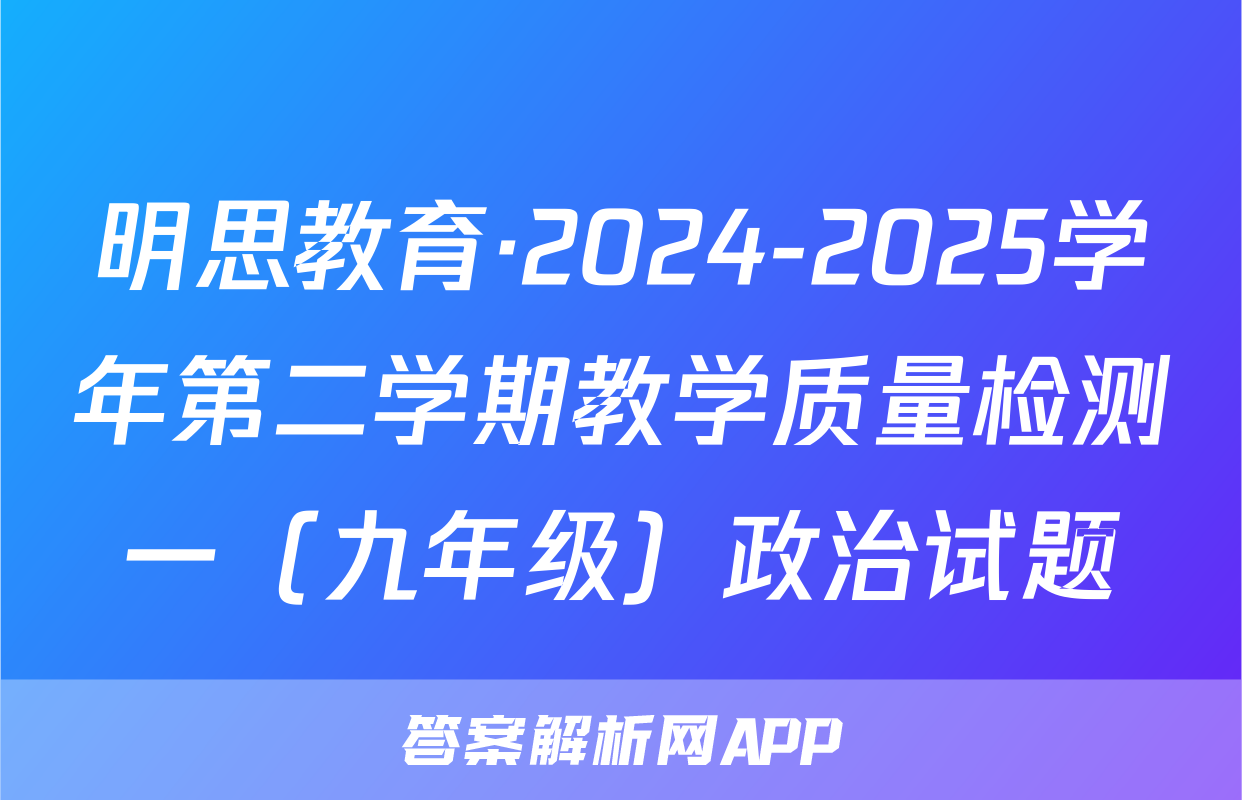 明思教育·2024-2025学年第二学期教学质量检测一（九年级）政治试题