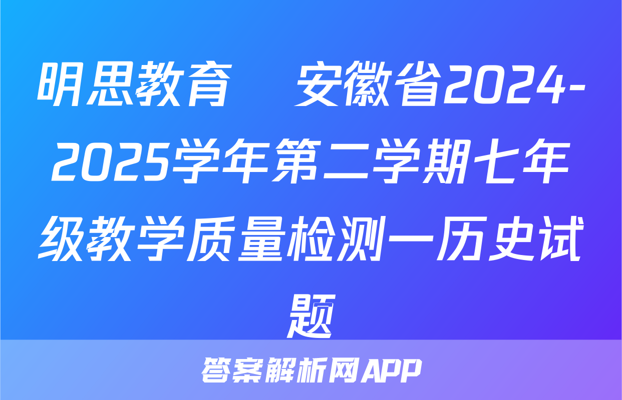 明思教育•安徽省2024-2025学年第二学期七年级教学质量检测一历史试题