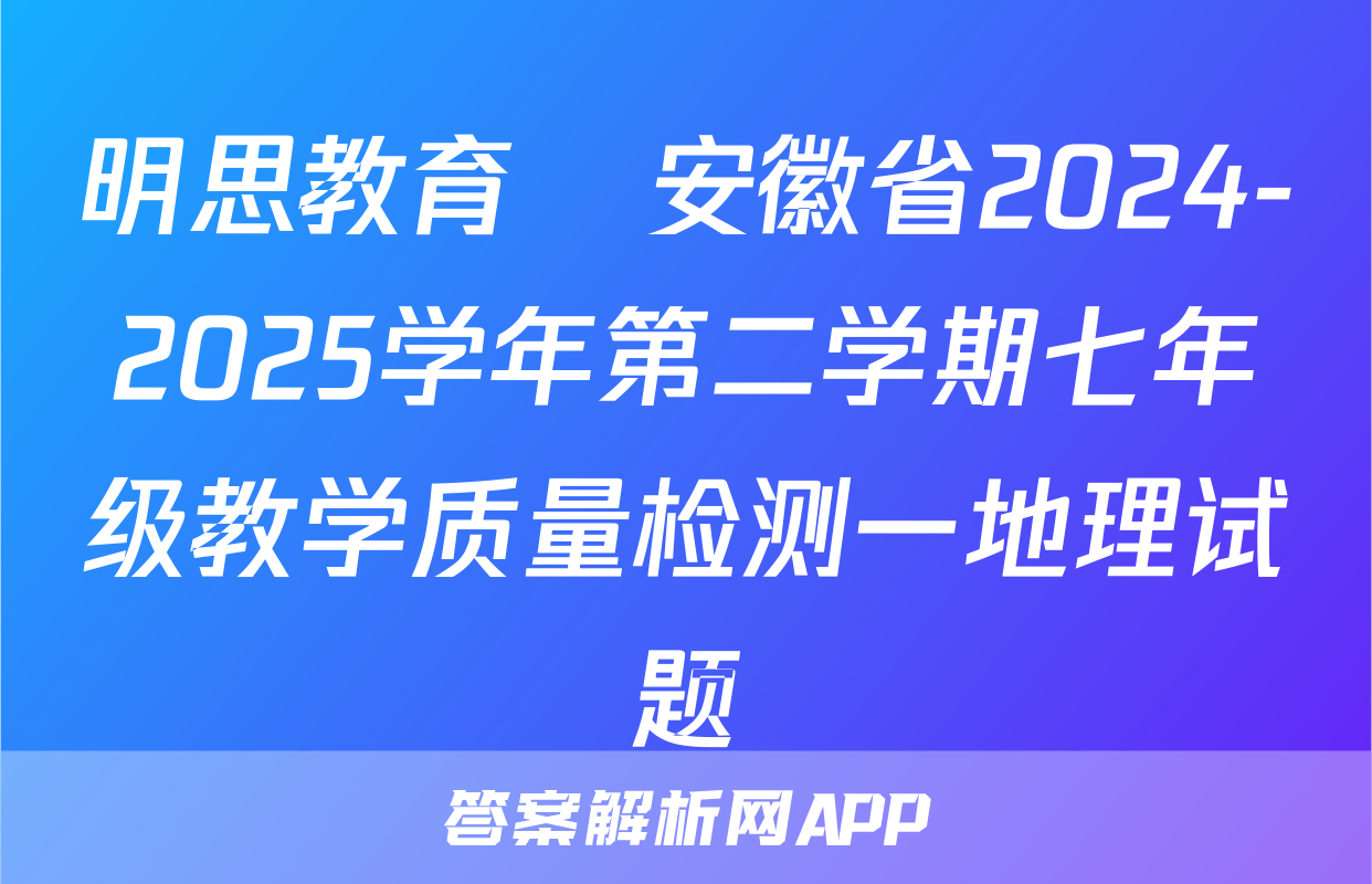 明思教育•安徽省2024-2025学年第二学期七年级教学质量检测一地理试题