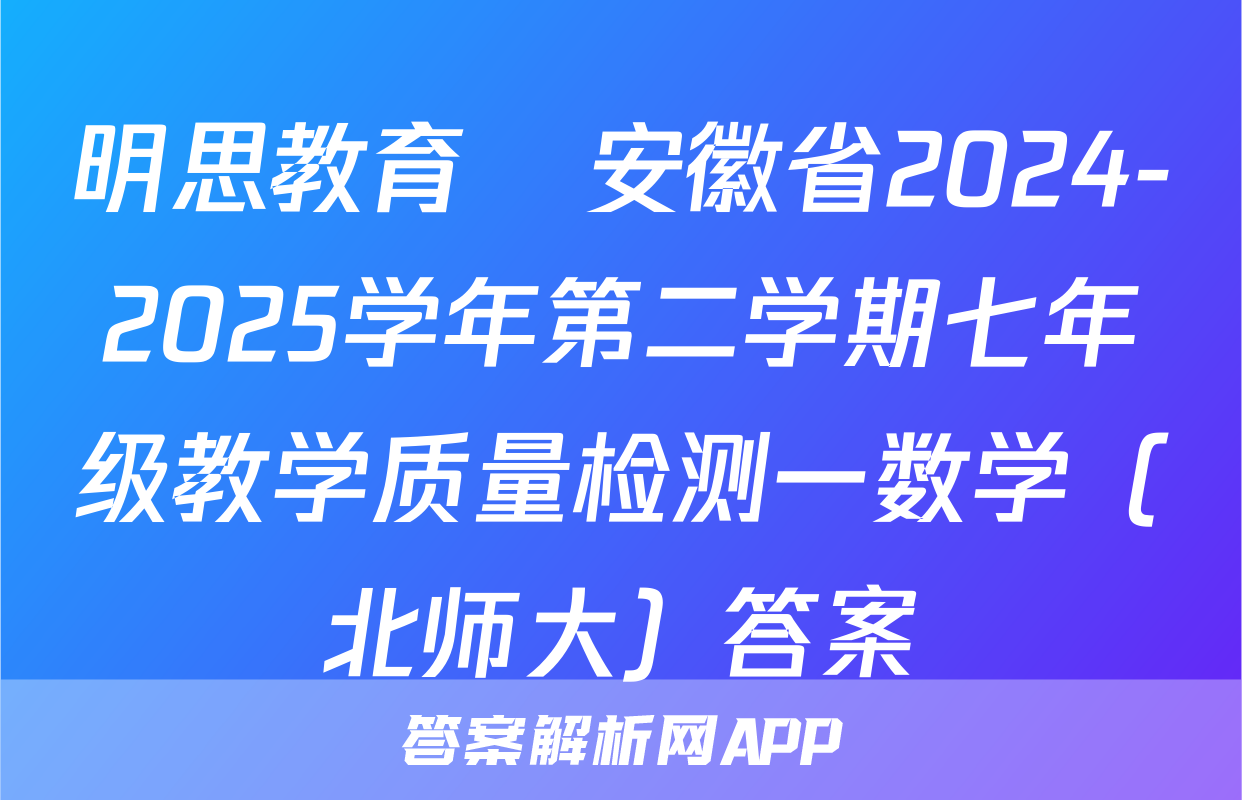 明思教育•安徽省2024-2025学年第二学期七年级教学质量检测一数学（北师大）答案