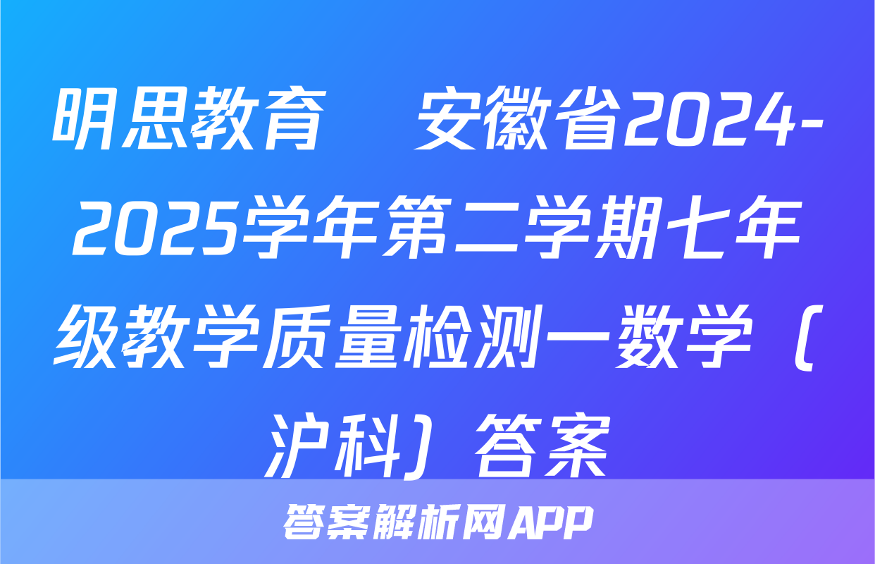 明思教育•安徽省2024-2025学年第二学期七年级教学质量检测一数学（沪科）答案