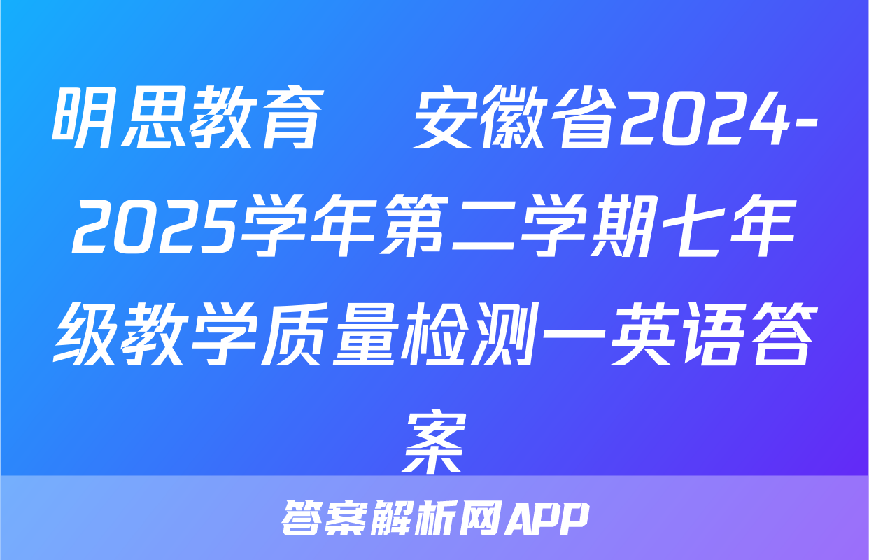 明思教育•安徽省2024-2025学年第二学期七年级教学质量检测一英语答案