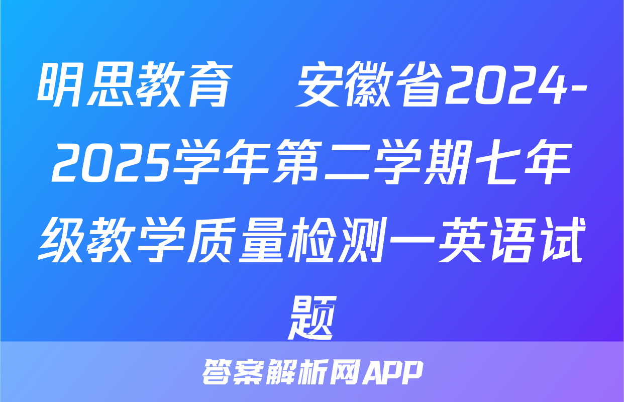 明思教育•安徽省2024-2025学年第二学期七年级教学质量检测一英语试题