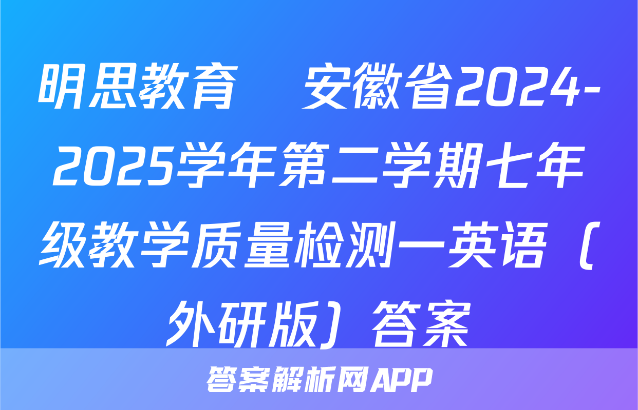 明思教育•安徽省2024-2025学年第二学期七年级教学质量检测一英语（外研版）答案