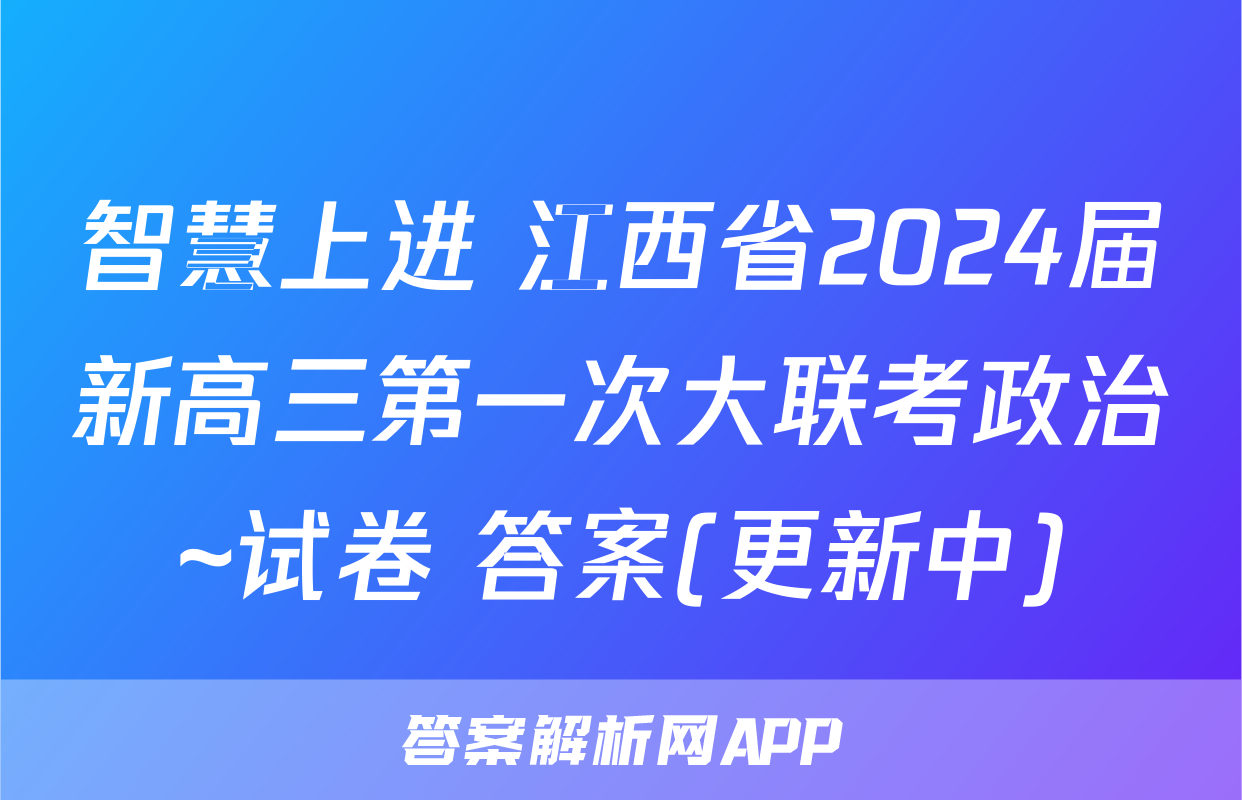 智慧上进 江西省2024届新高三第一次大联考政治~试卷 答案(更新中)