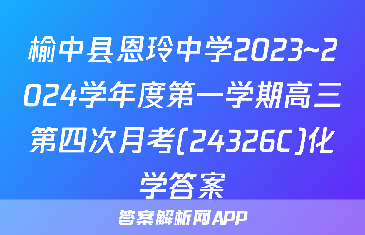 榆中县恩玲中学2023~2024学年度第一学期高三第四次月考(24326C)化学答案