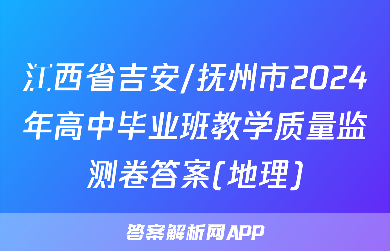 江西省吉安/抚州市2024年高中毕业班教学质量监测卷答案(地理)