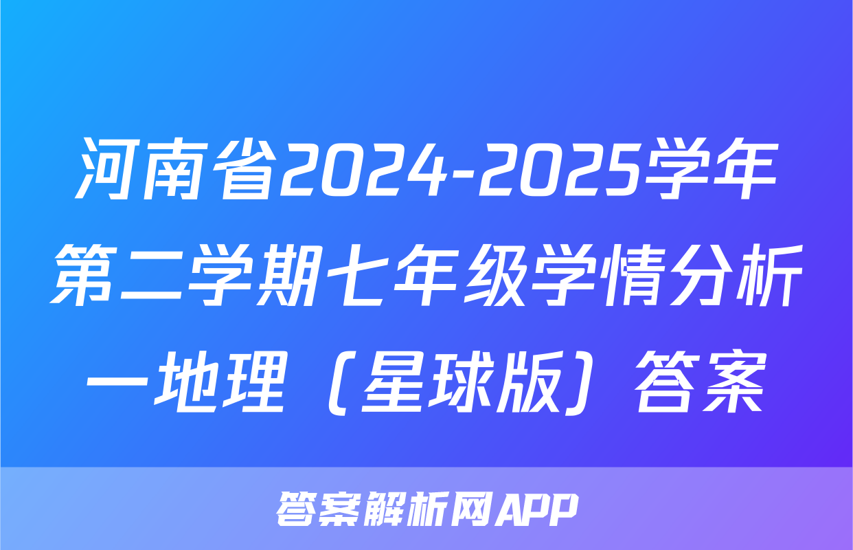 河南省2024-2025学年第二学期七年级学情分析一地理（星球版）答案