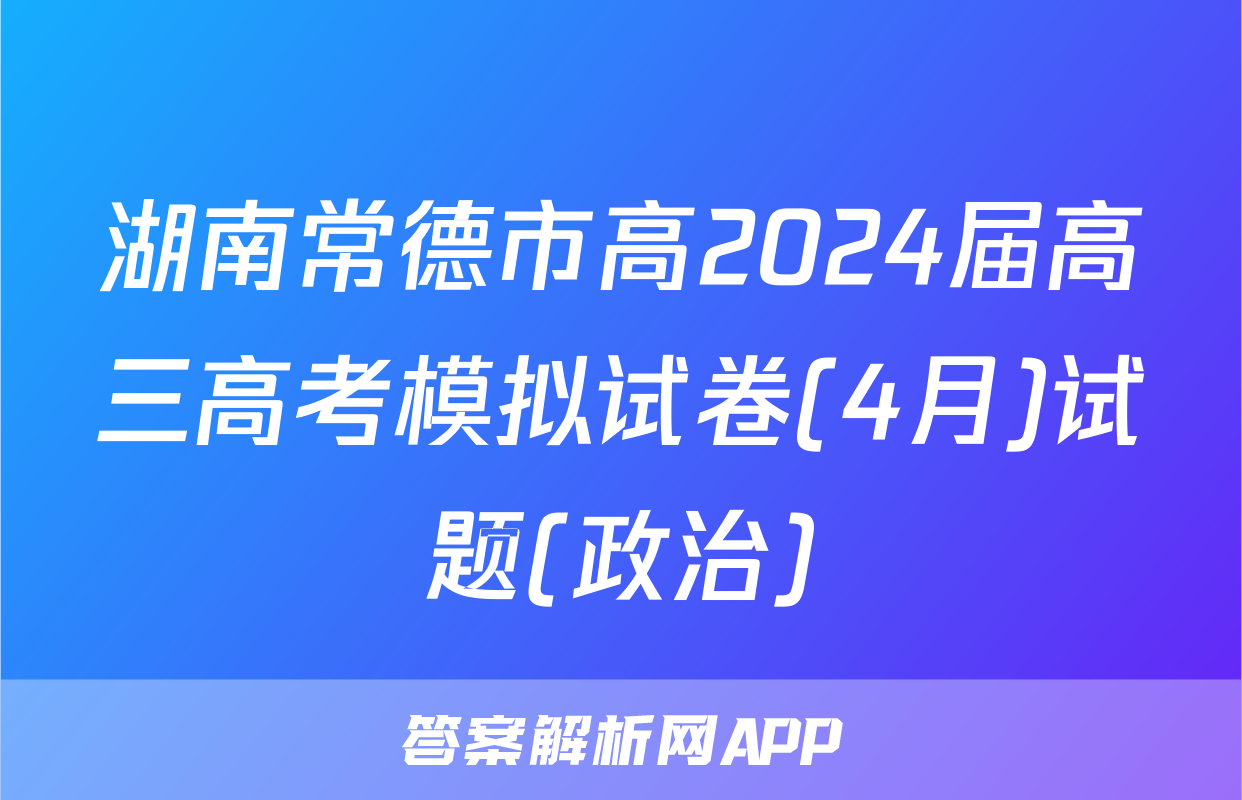 湖南常德市高2024届高三高考模拟试卷(4月)试题(政治)