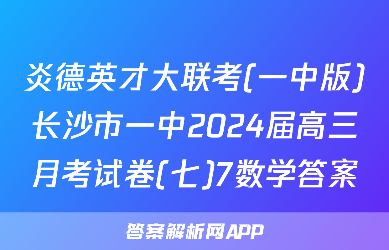 炎德英才大联考(一中版)长沙市一中2024届高三月考试卷(七)7数学答案