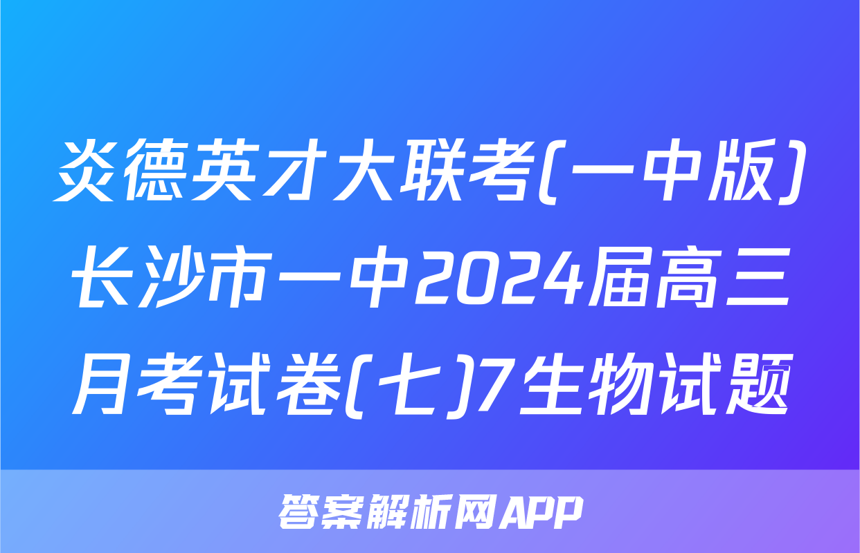 炎德英才大联考(一中版)长沙市一中2024届高三月考试卷(七)7生物试题