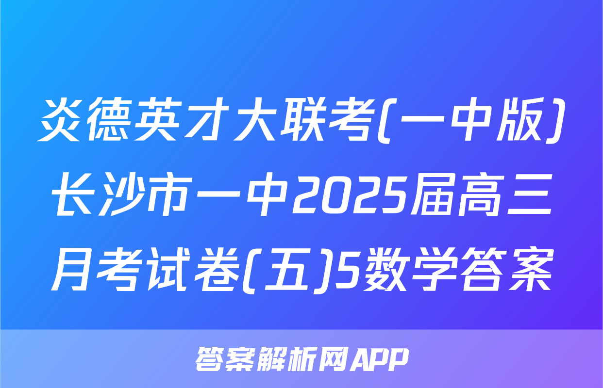 炎德英才大联考(一中版)长沙市一中2025届高三月考试卷(五)5数学答案