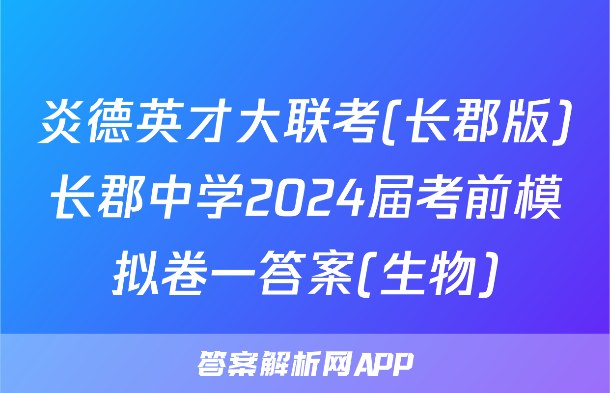 炎德英才大联考(长郡版)长郡中学2024届考前模拟卷一答案(生物)