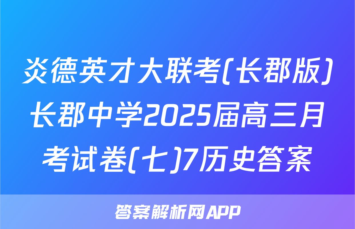 炎德英才大联考(长郡版)长郡中学2025届高三月考试卷(七)7历史答案