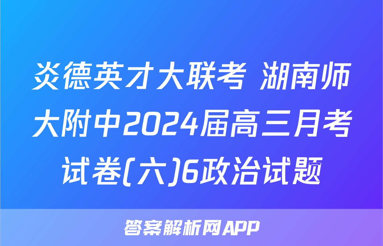炎德英才大联考 湖南师大附中2024届高三月考试卷(六)6政治试题