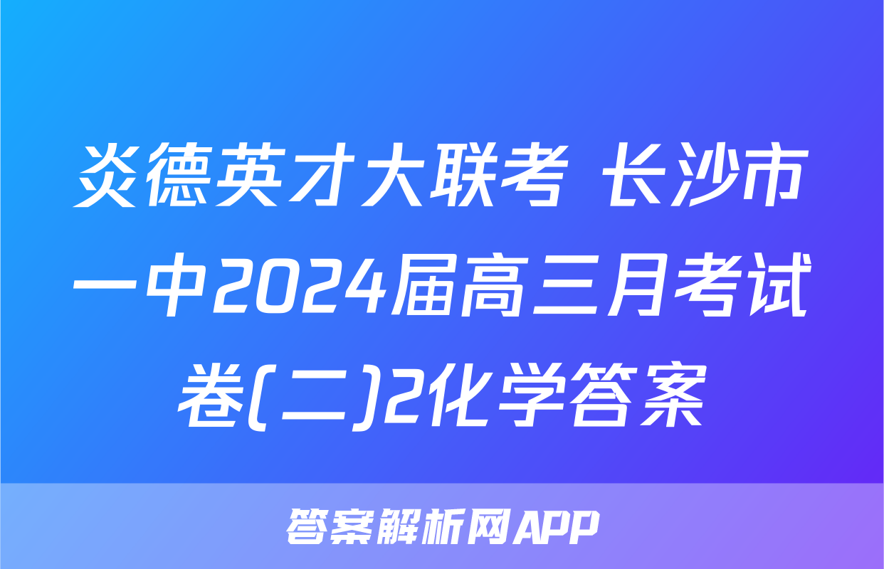 炎德英才大联考 长沙市一中2024届高三月考试卷(二)2化学答案