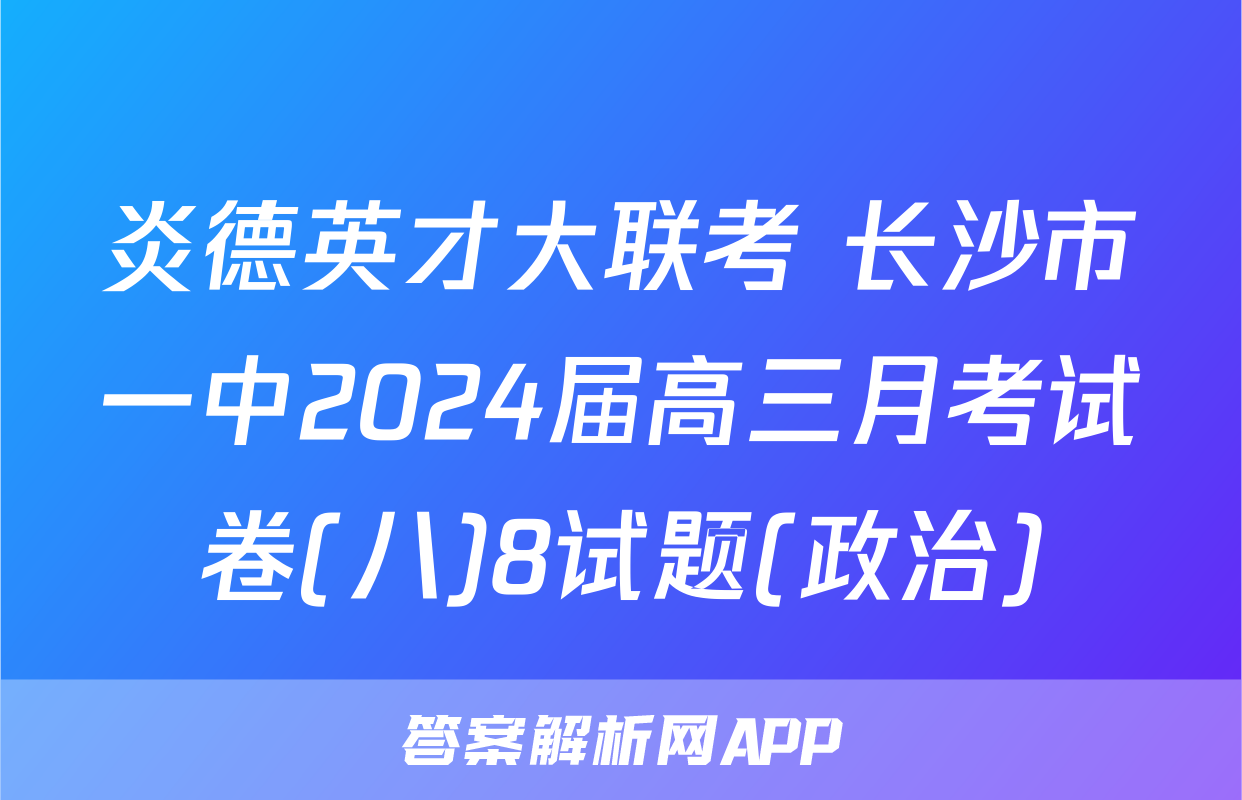 炎德英才大联考 长沙市一中2024届高三月考试卷(八)8试题(政治)