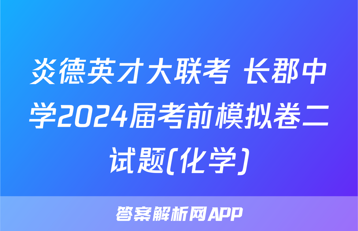 炎德英才大联考 长郡中学2024届考前模拟卷二试题(化学)