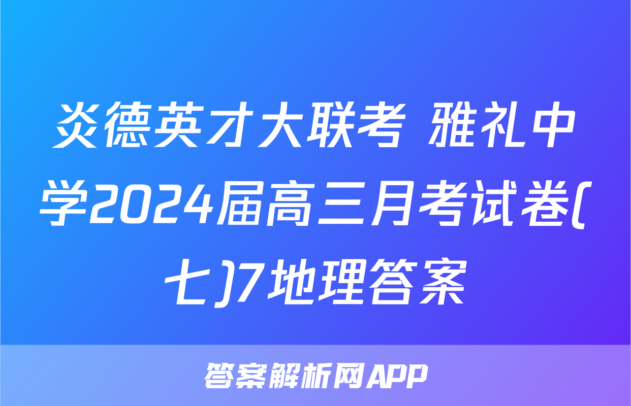 炎德英才大联考 雅礼中学2024届高三月考试卷(七)7地理答案