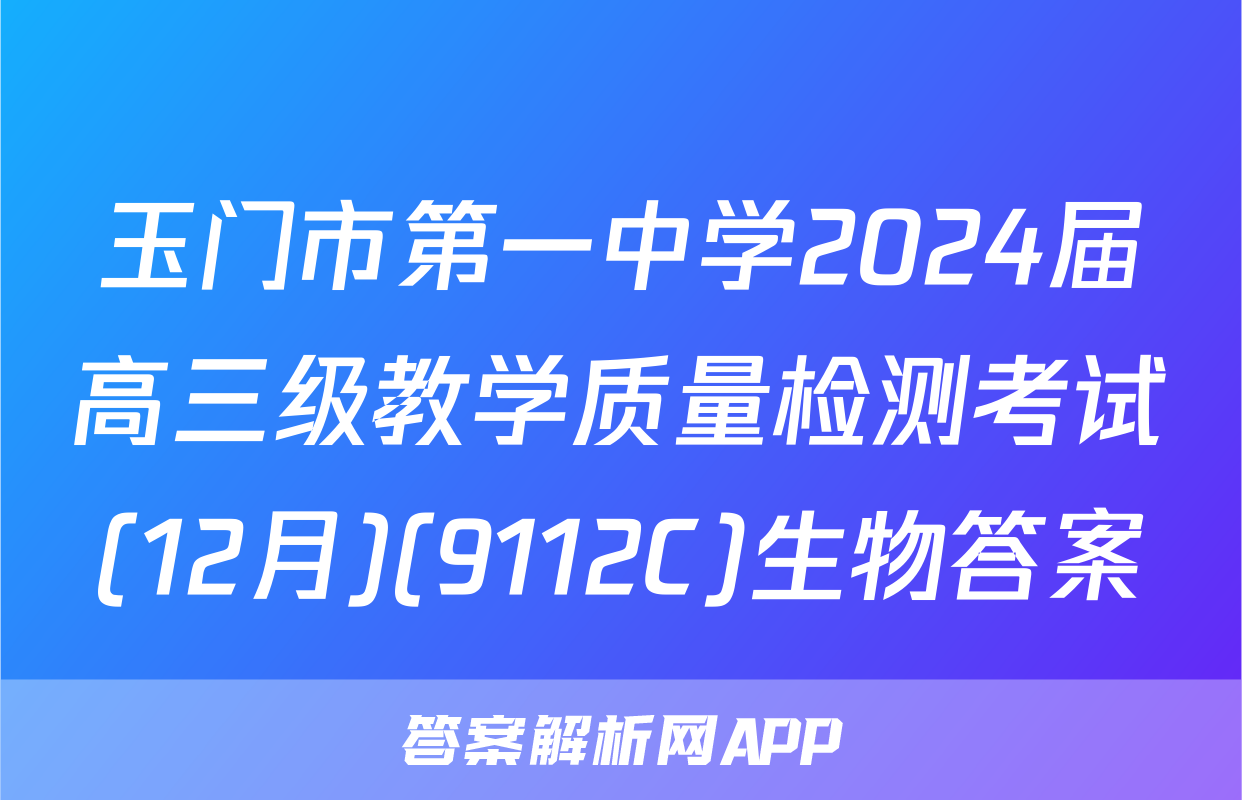 玉门市第一中学2024届高三级教学质量检测考试(12月)(9112C)生物答案