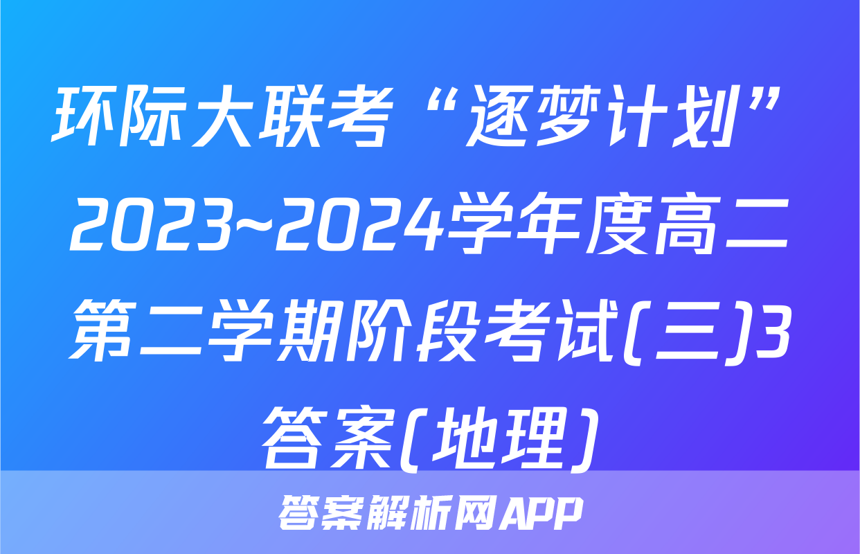 环际大联考“逐梦计划”2023~2024学年度高二第二学期阶段考试(三)3答案(地理)