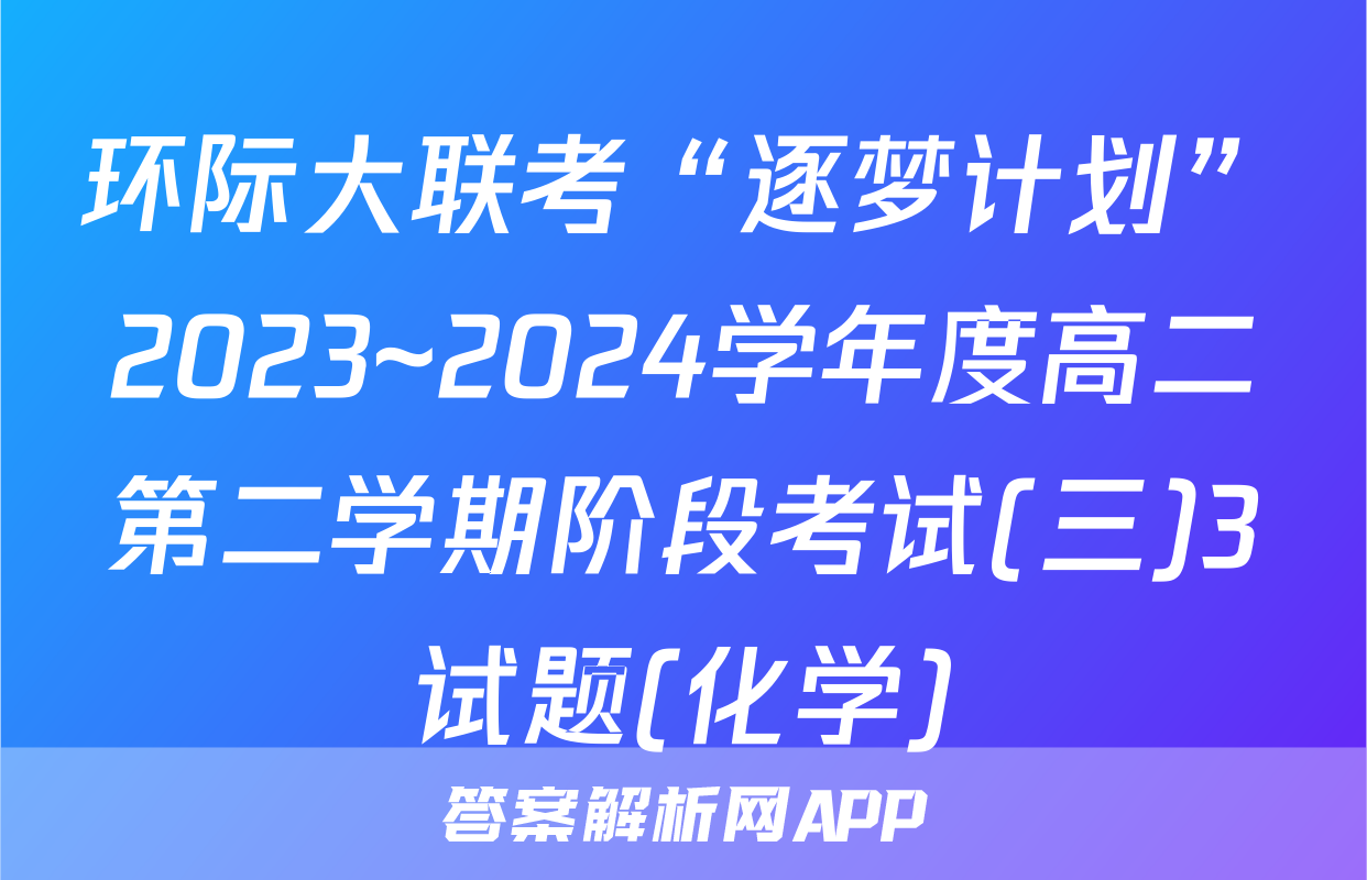 环际大联考“逐梦计划”2023~2024学年度高二第二学期阶段考试(三)3试题(化学)