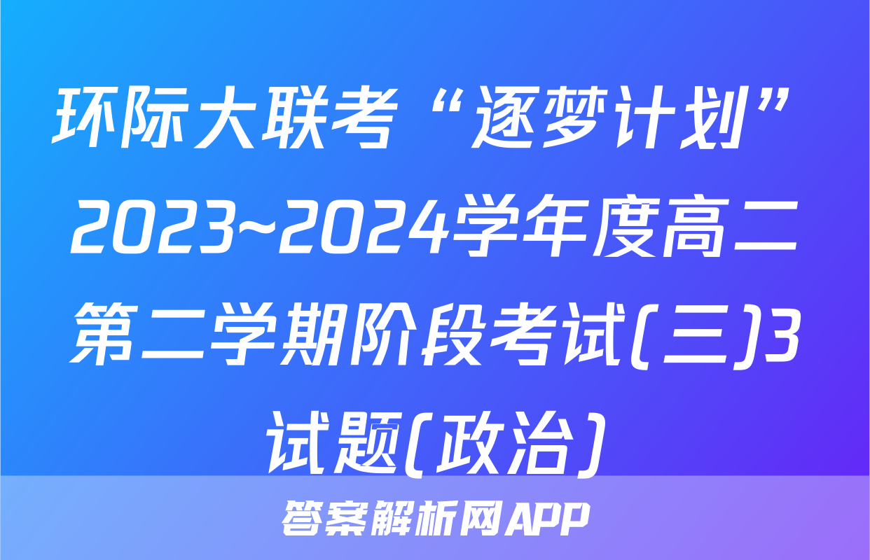 环际大联考“逐梦计划”2023~2024学年度高二第二学期阶段考试(三)3试题(政治)