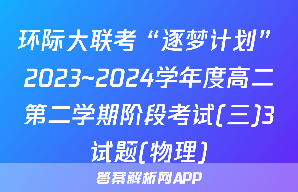 环际大联考“逐梦计划”2023~2024学年度高二第二学期阶段考试(三)3试题(物理)