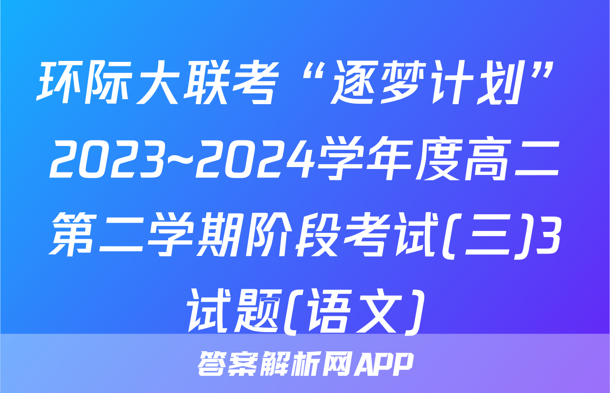 环际大联考“逐梦计划”2023~2024学年度高二第二学期阶段考试(三)3试题(语文)