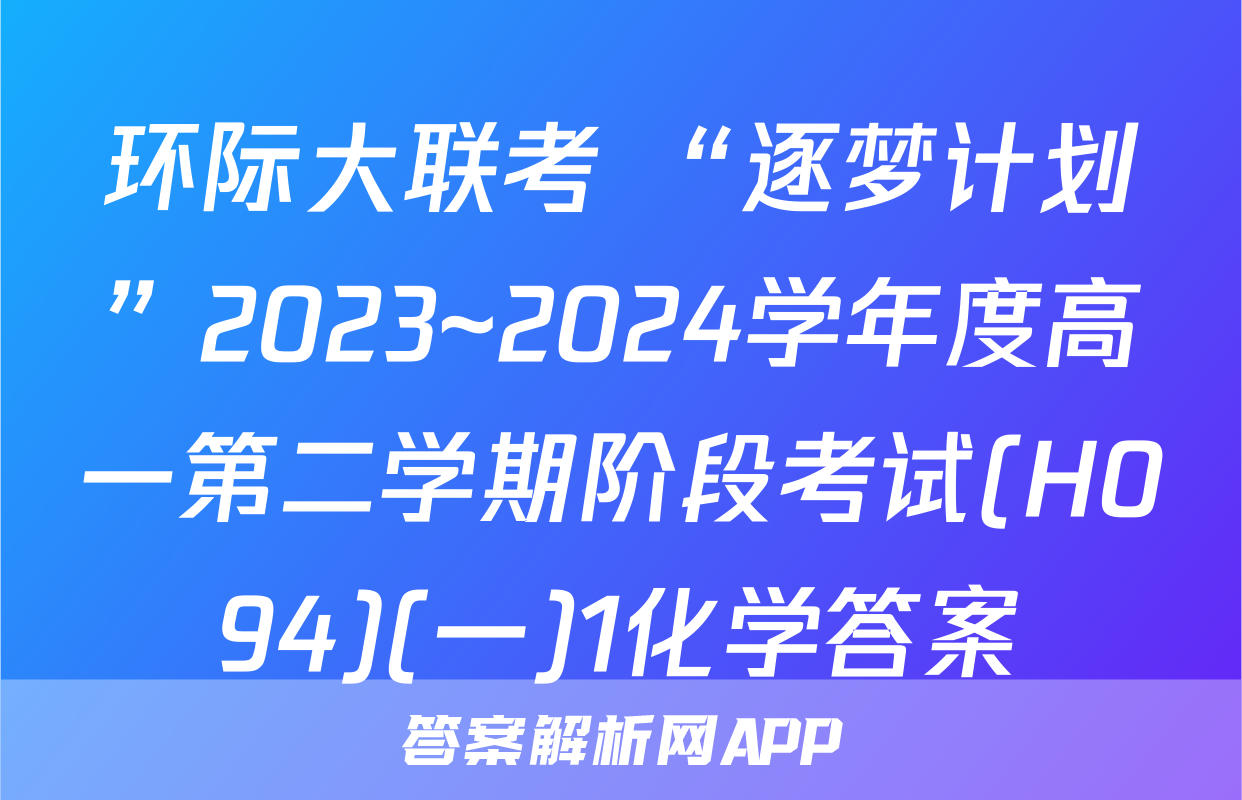 环际大联考 “逐梦计划”2023~2024学年度高一第二学期阶段考试(H094)(一)1化学答案
