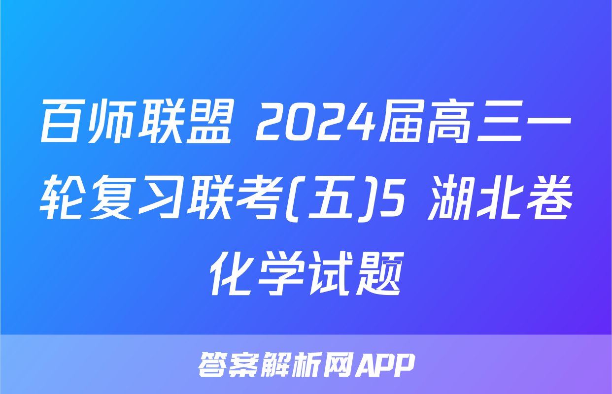 百师联盟 2024届高三一轮复习联考(五)5 湖北卷化学试题