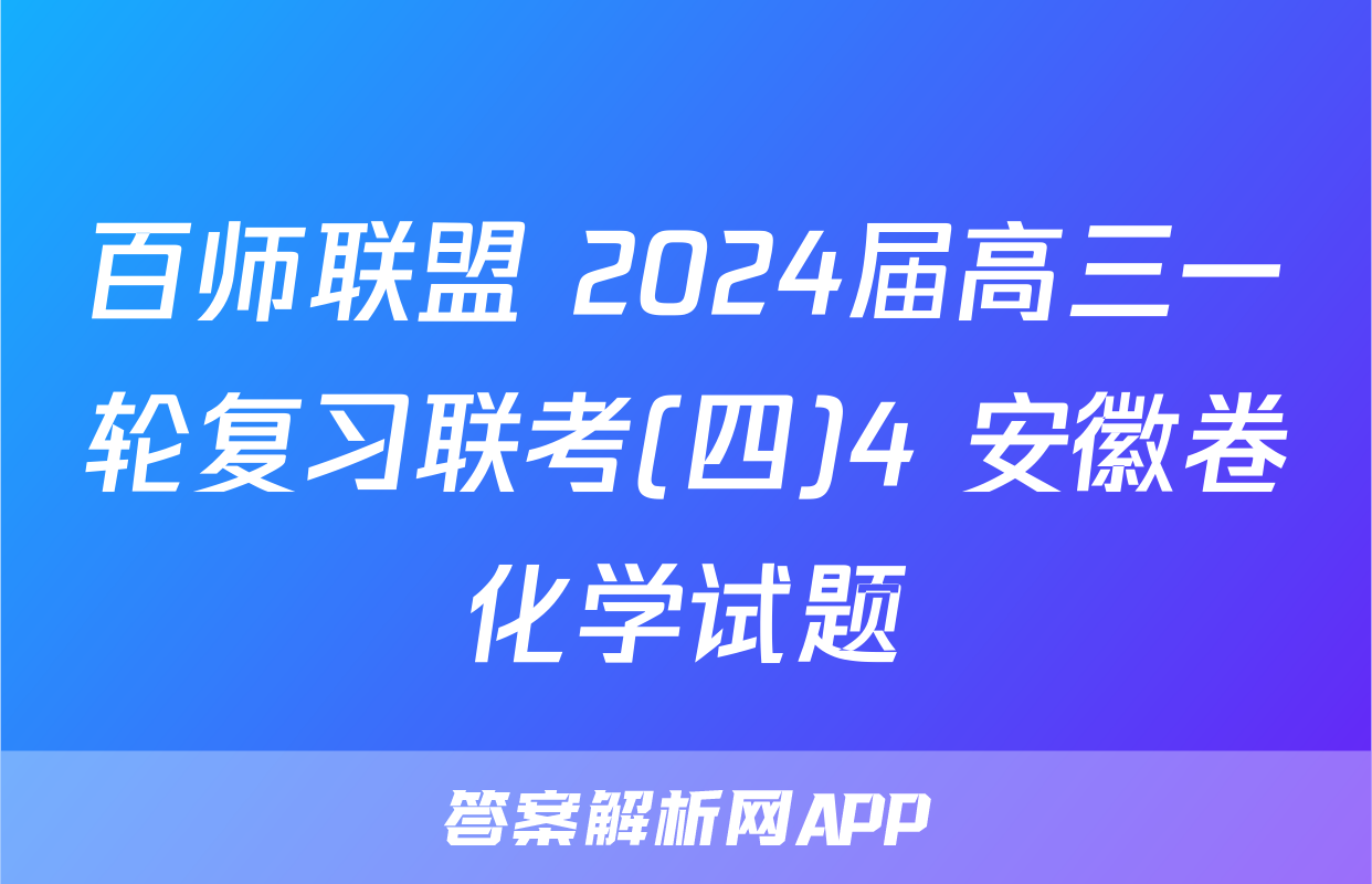 百师联盟 2024届高三一轮复习联考(四)4 安徽卷化学试题