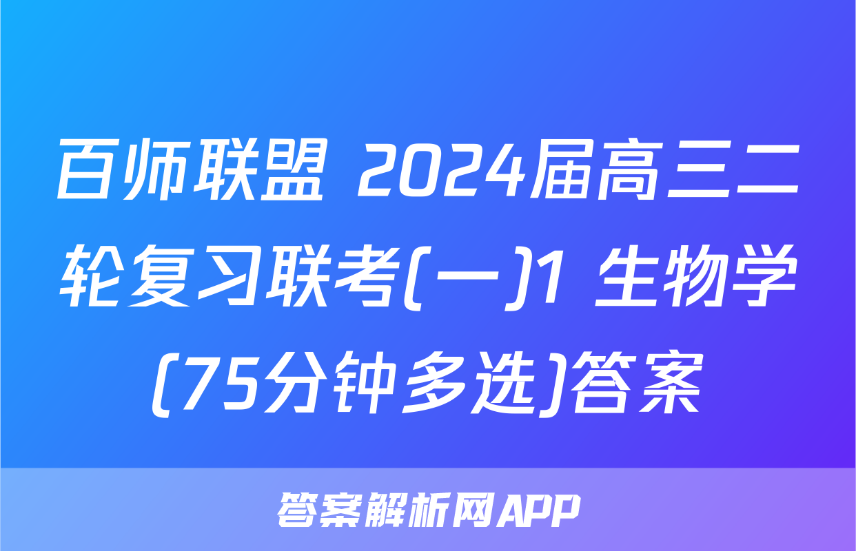 百师联盟 2024届高三二轮复习联考(一)1 生物学(75分钟多选)答案