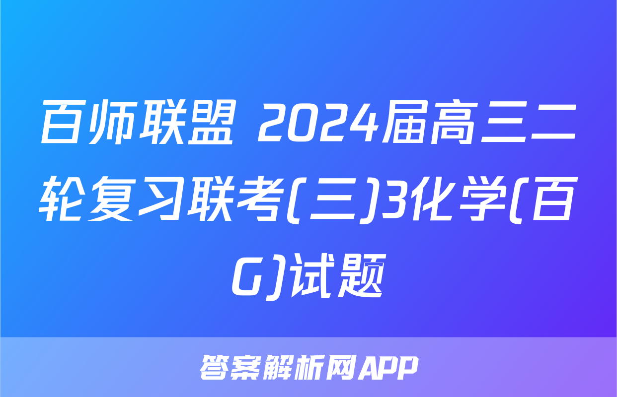 百师联盟 2024届高三二轮复习联考(三)3化学(百G)试题