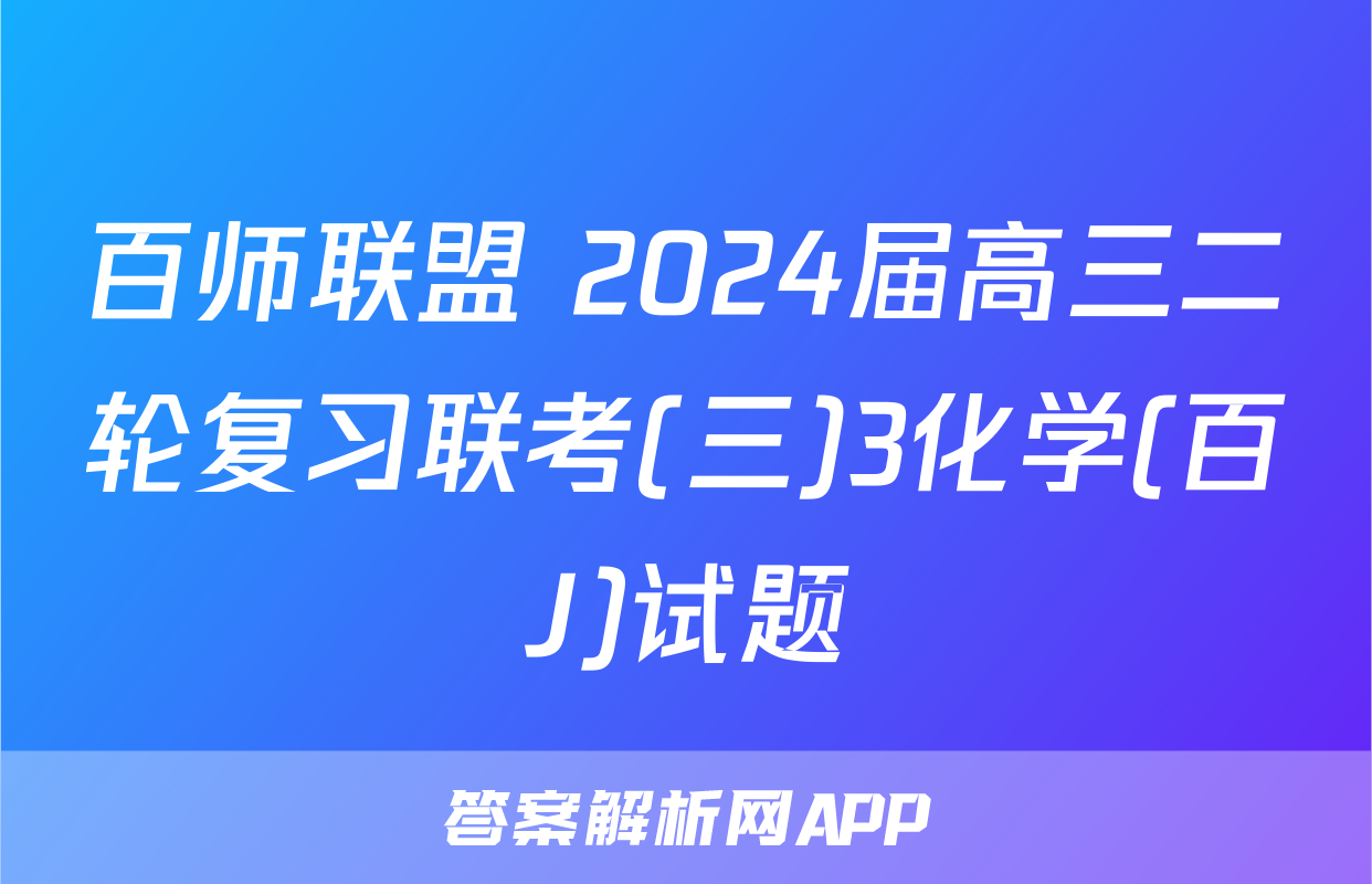 百师联盟 2024届高三二轮复习联考(三)3化学(百J)试题