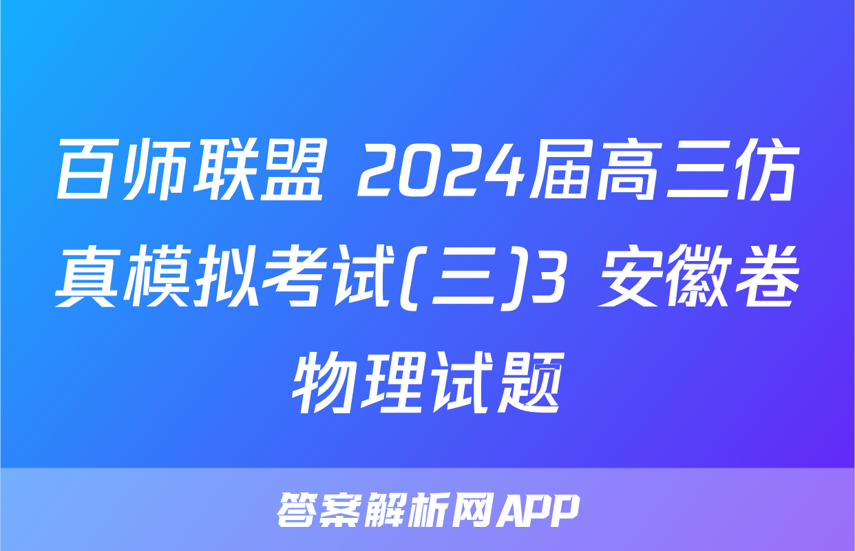 百师联盟 2024届高三仿真模拟考试(三)3 安徽卷物理试题