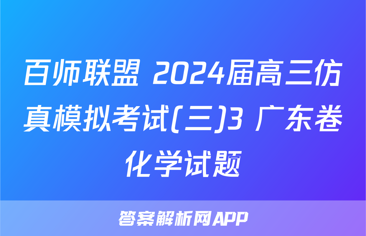 百师联盟 2024届高三仿真模拟考试(三)3 广东卷化学试题