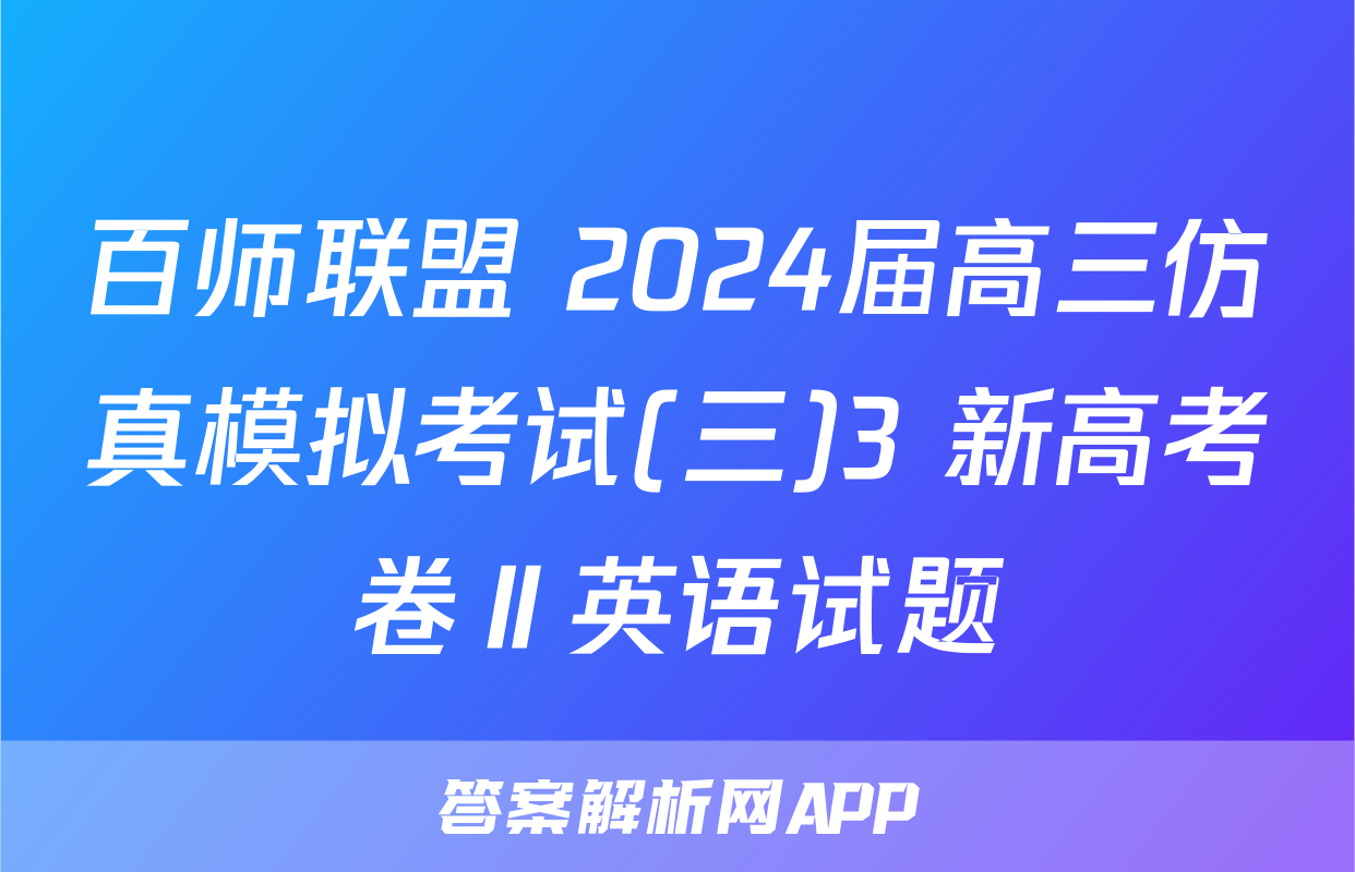 百师联盟 2024届高三仿真模拟考试(三)3 新高考卷Ⅱ英语试题
