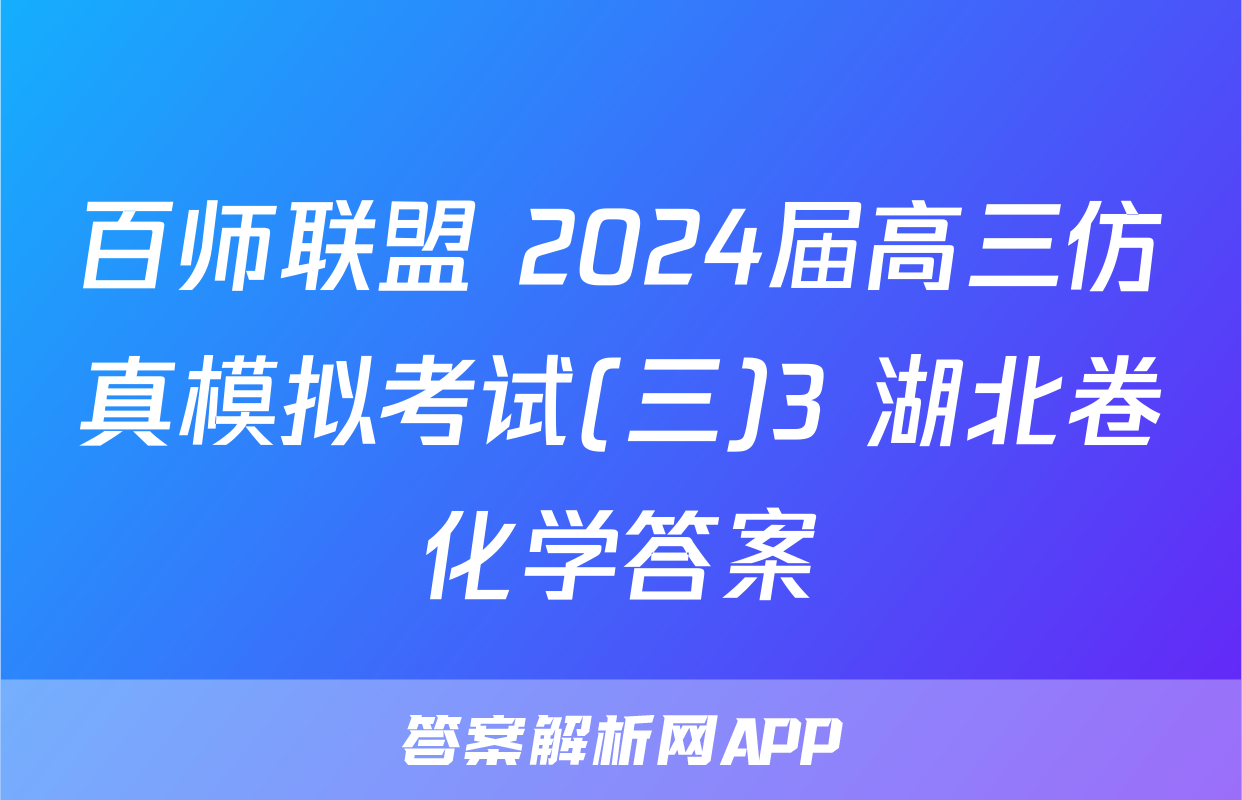 百师联盟 2024届高三仿真模拟考试(三)3 湖北卷化学答案