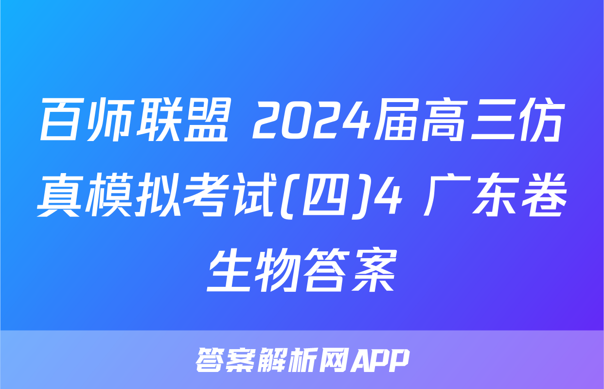 百师联盟 2024届高三仿真模拟考试(四)4 广东卷生物答案
