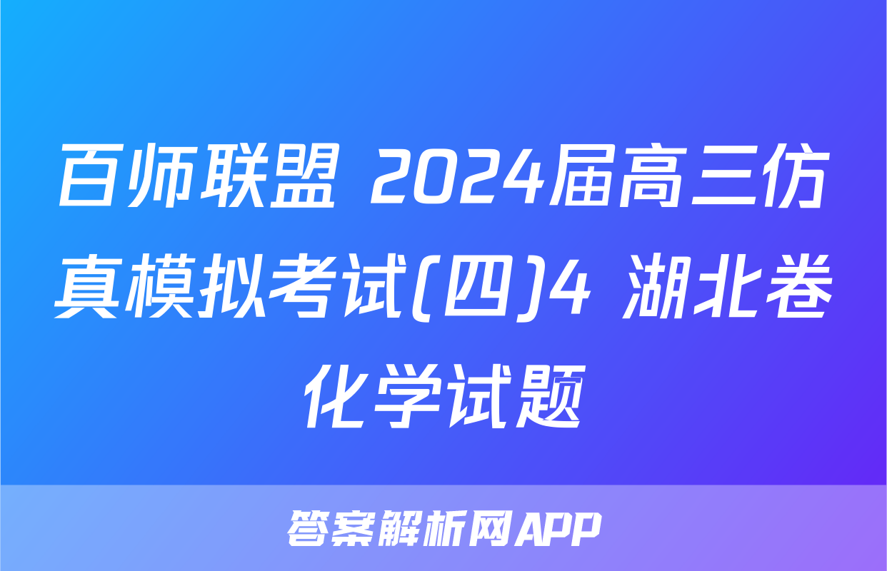 百师联盟 2024届高三仿真模拟考试(四)4 湖北卷化学试题