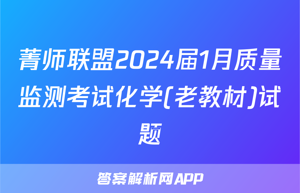 菁师联盟2024届1月质量监测考试化学(老教材)试题