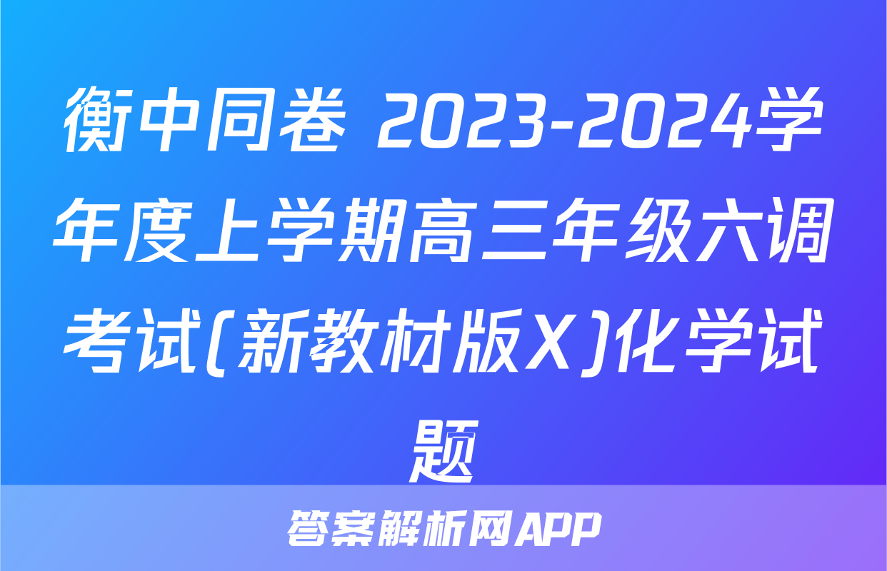 衡中同卷 2023-2024学年度上学期高三年级六调考试(新教材版X)化学试题