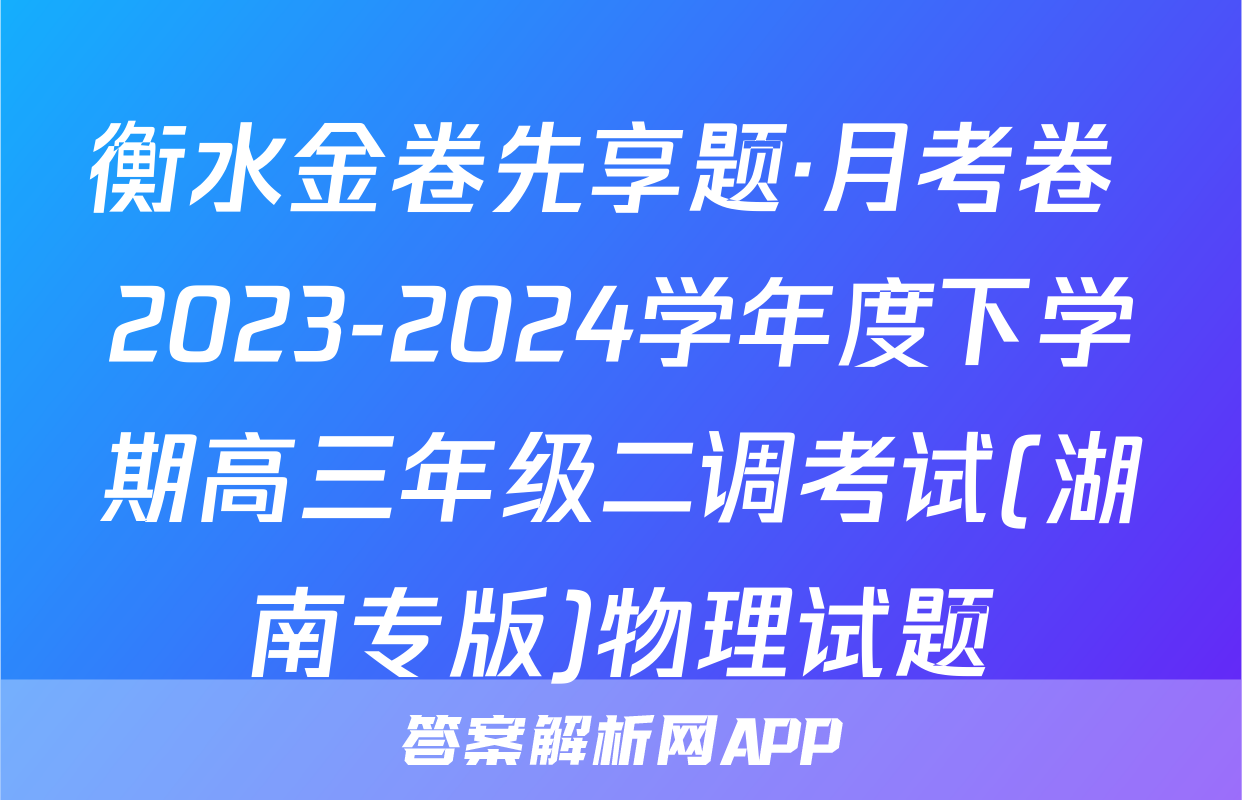 衡水金卷先享题·月考卷 2023-2024学年度下学期高三年级二调考试(湖南专版)物理试题