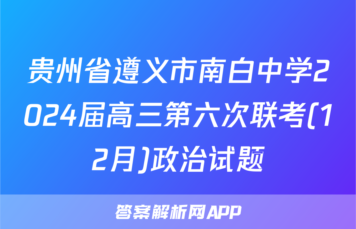 贵州省遵义市南白中学2024届高三第六次联考(12月)政治试题
