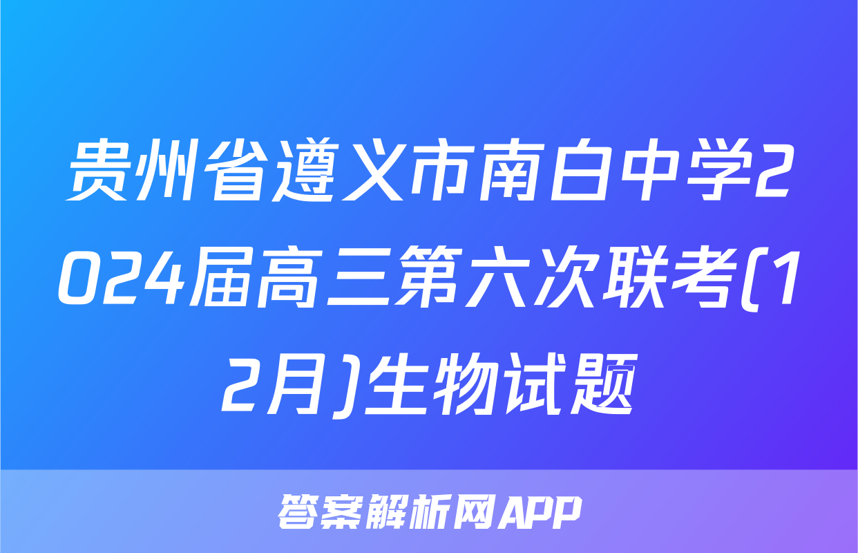 贵州省遵义市南白中学2024届高三第六次联考(12月)生物试题