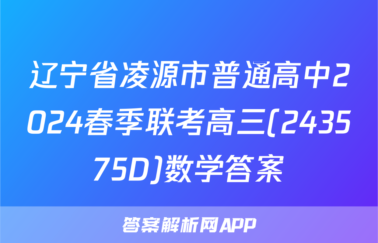 辽宁省凌源市普通高中2024春季联考高三(243575D)数学答案
