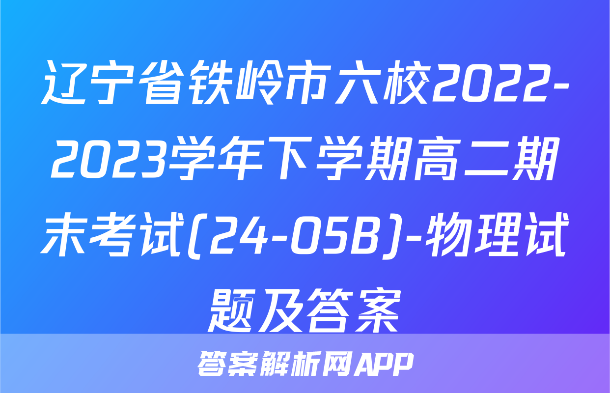 辽宁省铁岭市六校2022-2023学年下学期高二期末考试(24-05B)-物理试题及答案